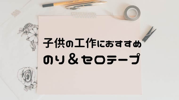 子供が使いやすいおすすめの糊 のり とセロテープで工作を楽しもう